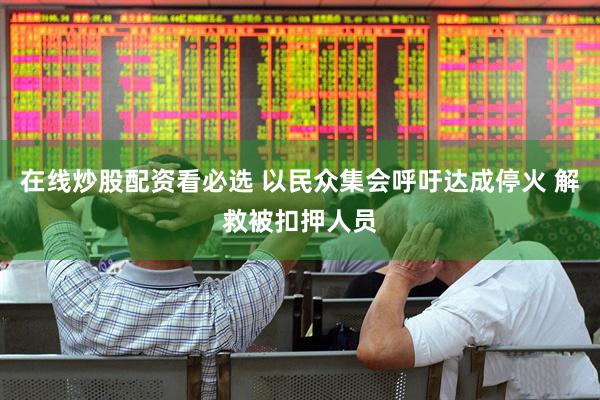在线炒股配资看必选 以民众集会呼吁达成停火 解救被扣押人员