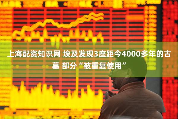 上海配资知识网 埃及发现3座距今4000多年的古墓 部分“被重复使用”