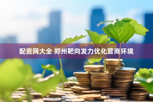 配资网大全 郑州靶向发力优化营商环境