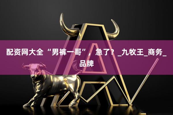 配资网大全 “男裤一哥”，急了？_九牧王_商务_品牌