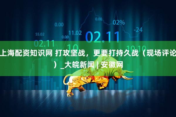 上海配资知识网 打攻坚战，更要打持久战（现场评论）_大皖新闻 | 安徽网