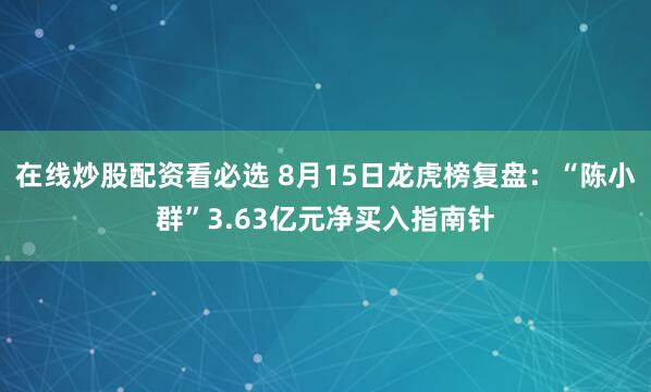 在线炒股配资看必选 8月15日龙虎榜复盘：“陈小群”3.63亿元净买入指南针