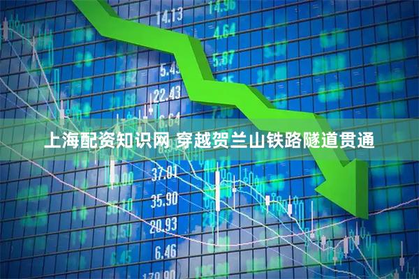 上海配资知识网 穿越贺兰山铁路隧道贯通
