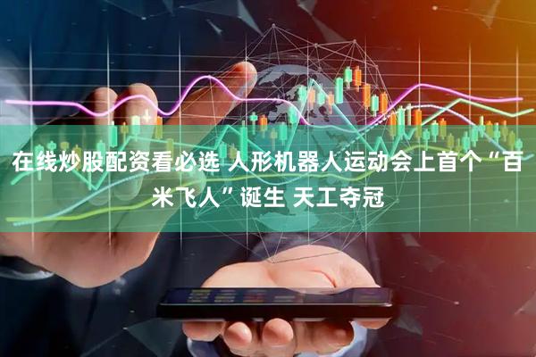 在线炒股配资看必选 人形机器人运动会上首个“百米飞人”诞生 天工夺冠