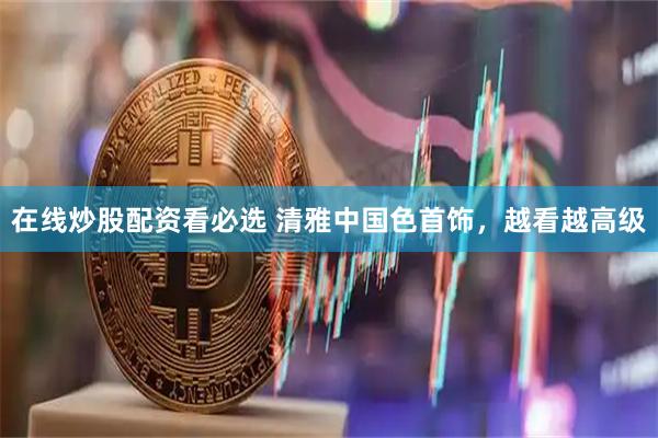 在线炒股配资看必选 清雅中国色首饰，越看越高级