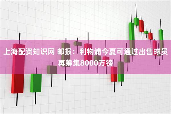 上海配资知识网 邮报：利物浦今夏可通过出售球员再筹集8000万镑