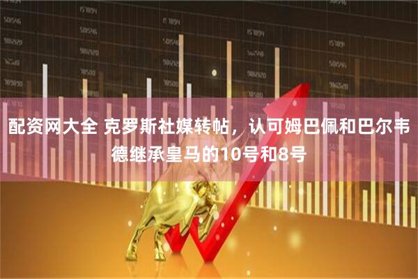 配资网大全 克罗斯社媒转帖，认可姆巴佩和巴尔韦德继承皇马的10号和8号