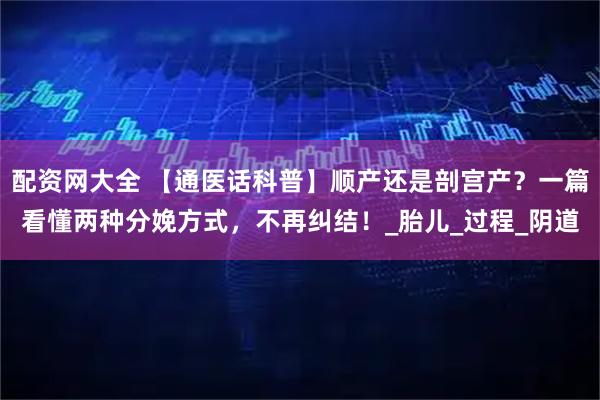 配资网大全 【通医话科普】顺产还是剖宫产？一篇看懂两种分娩方式，不再纠结！_胎儿_过程_阴道