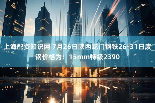 上海配资知识网 7月26日陕西龙门钢铁26-31日废钢价格为：15mm特级2390