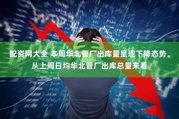 配资网大全 本周华北管厂出库量呈现下降态势。从上周日均华北管厂出库总量来看