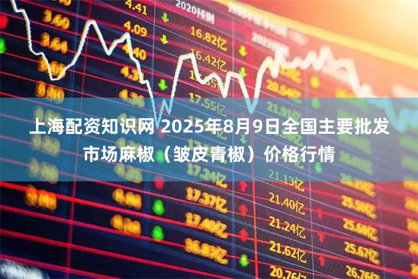 上海配资知识网 2025年8月9日全国主要批发市场麻椒（皱皮青椒）价格行情