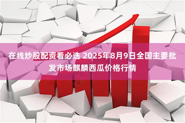 在线炒股配资看必选 2025年8月9日全国主要批发市场麒麟西瓜价格行情