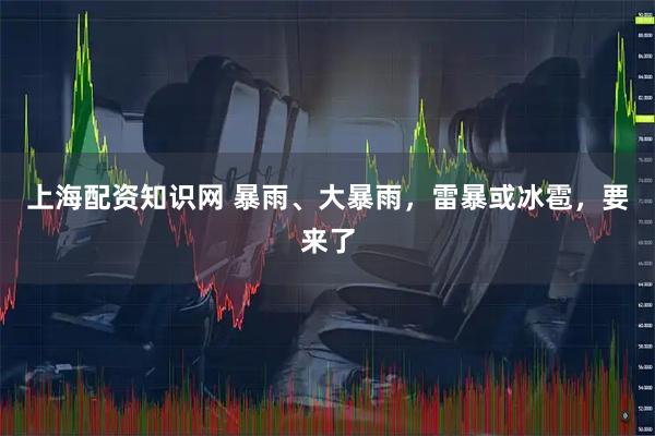 上海配资知识网 暴雨、大暴雨，雷暴或冰雹，要来了
