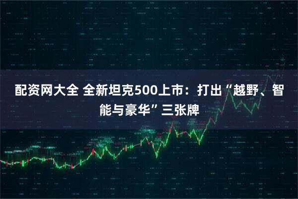 配资网大全 全新坦克500上市：打出“越野、智能与豪华”三张牌