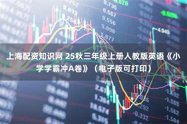上海配资知识网 25秋三年级上册人教版英语《小学学霸冲A卷》（电子版可打印）