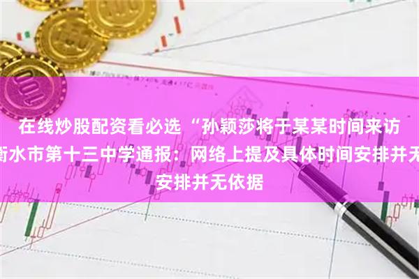 在线炒股配资看必选 “孙颖莎将于某某时间来访”？衡水市第十三中学通报：网络上提及具体时间安排并无依据