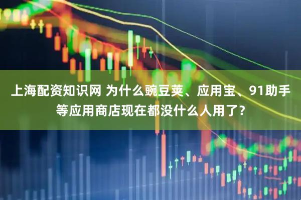 上海配资知识网 为什么豌豆荚、应用宝、91助手等应用商店现在都没什么人用了？