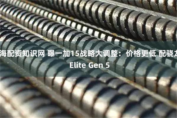 上海配资知识网 曝一加15战略大调整：价格更低 配骁龙8 Elite Gen 5