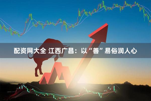 配资网大全 江西广昌：以“善”易俗润人心