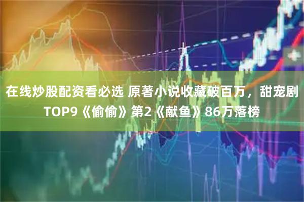 在线炒股配资看必选 原著小说收藏破百万，甜宠剧TOP9《偷偷》第2《献鱼》86万落榜