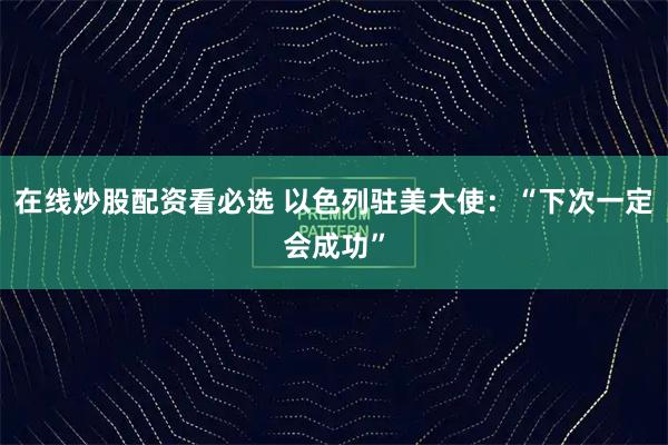 在线炒股配资看必选 以色列驻美大使：“下次一定会成功”