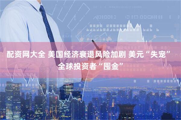 配资网大全 美国经济衰退风险加剧 美元“失宠” 全球投资者“囤金”