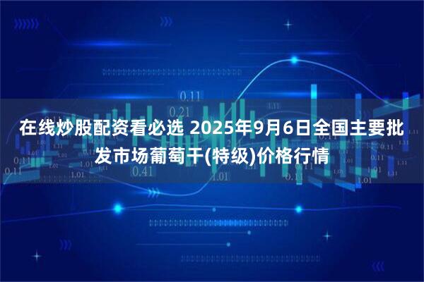 在线炒股配资看必选 2025年9月6日全国主要批发市场葡萄干(特级)价格行情