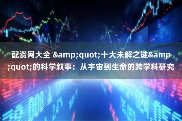 配资网大全 &quot;十大未解之谜&quot;的科学叙事：从宇宙到生命的跨学科研究