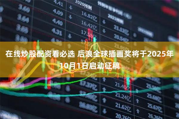 在线炒股配资看必选 后浪全球插画奖将于2025年10月1日启动征稿