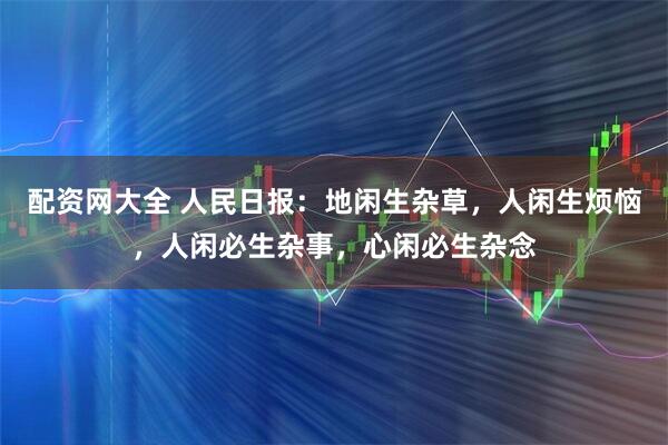 配资网大全 人民日报：地闲生杂草，人闲生烦恼，人闲必生杂事，心闲必生杂念