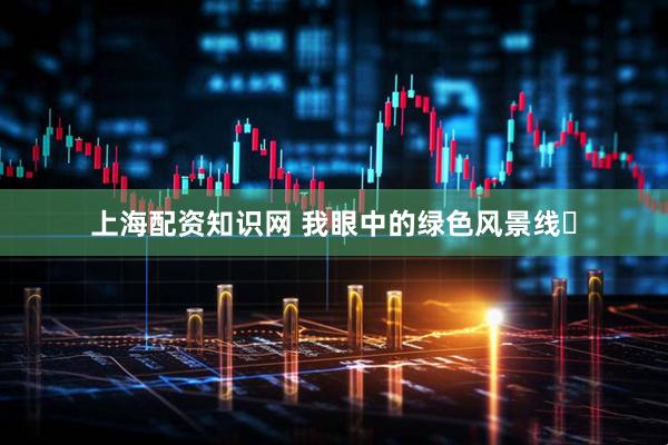上海配资知识网 我眼中的绿色风景线​