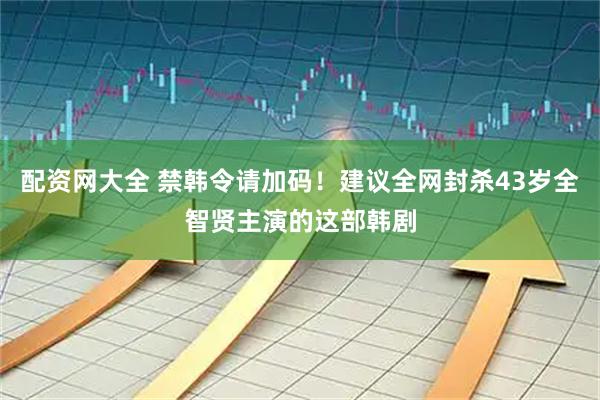 配资网大全 禁韩令请加码！建议全网封杀43岁全智贤主演的这部韩剧