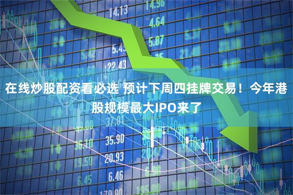 在线炒股配资看必选 预计下周四挂牌交易！今年港股规模最大IPO来了