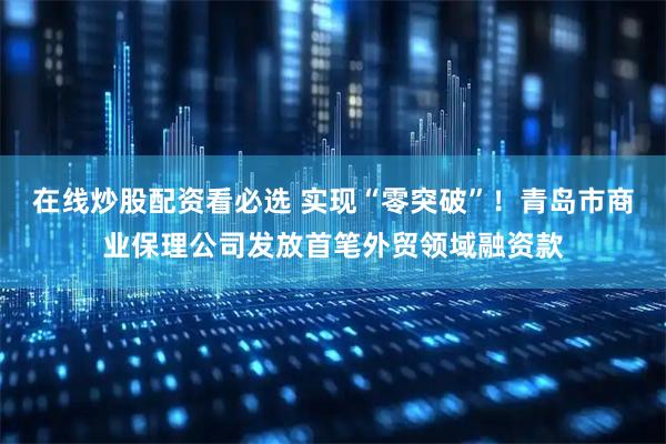 在线炒股配资看必选 实现“零突破”！青岛市商业保理公司发放首笔外贸领域融资款