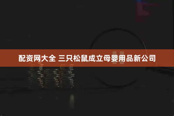 配资网大全 三只松鼠成立母婴用品新公司