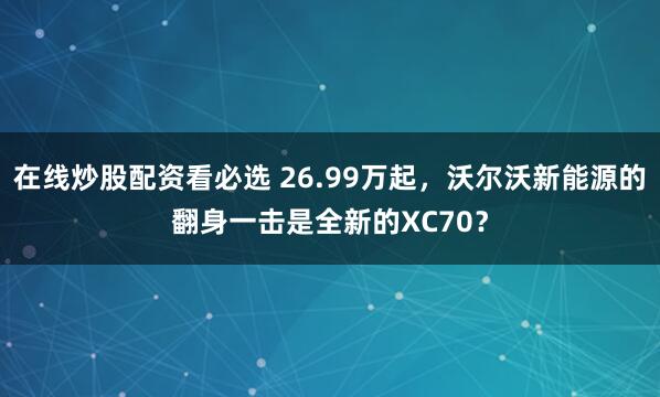 在线炒股配资看必选 26.99万起，沃尔沃新能源的翻身一击是全新的XC70？