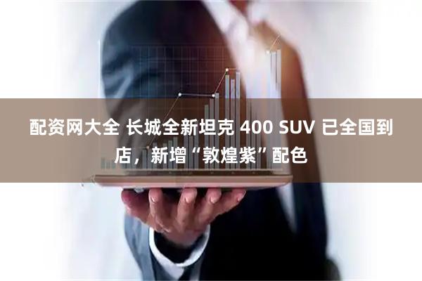 配资网大全 长城全新坦克 400 SUV 已全国到店，新增“敦煌紫”配色