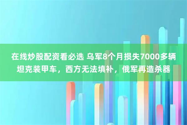 在线炒股配资看必选 乌军8个月损失7000多辆坦克装甲车，西方无法填补，俄军再造杀器