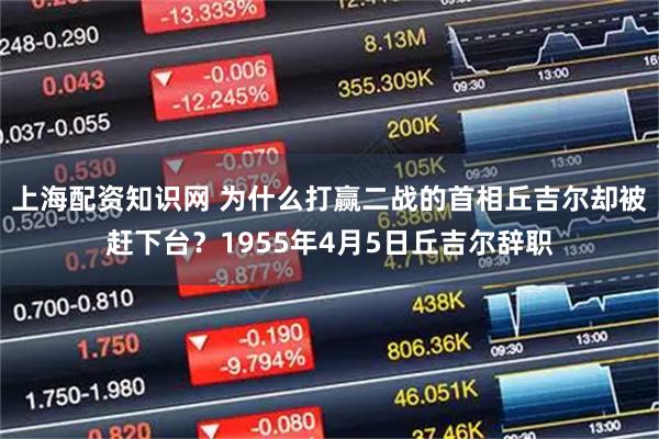 上海配资知识网 为什么打赢二战的首相丘吉尔却被赶下台？1955年4月5日丘吉尔辞职