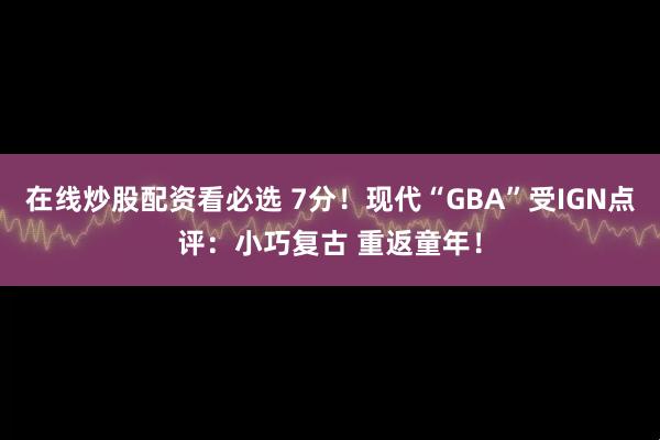 在线炒股配资看必选 7分！现代“GBA”受IGN点评：小巧复古 重返童年！