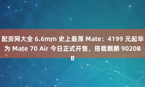 配资网大全 6.6mm 史上最薄 Mate：4199 元起华为 Mate 70 Air 今日正式开售，搭载麒麟 9020B