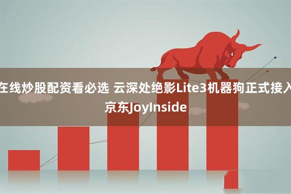 在线炒股配资看必选 云深处绝影Lite3机器狗正式接入京东JoyInside
