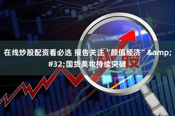 在线炒股配资看必选 报告关注“颜值经济” 国货美妆持续突破