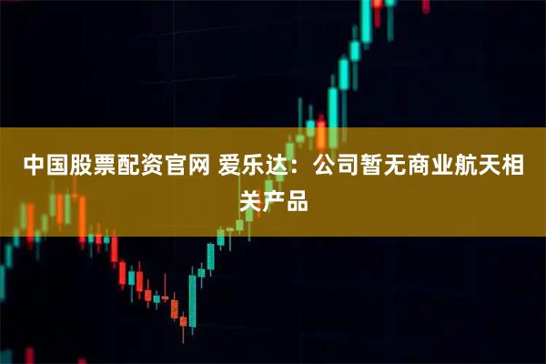 中国股票配资官网 爱乐达：公司暂无商业航天相关产品