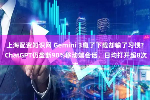 上海配资知识网 Gemini 3赢了下载却输了习惯? ChatGPT仍垄断90%移动端会话，日均打开超8次