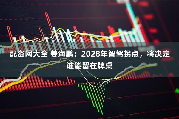 配资网大全 姜海鹏：2028年智驾拐点，将决定谁能留在牌桌