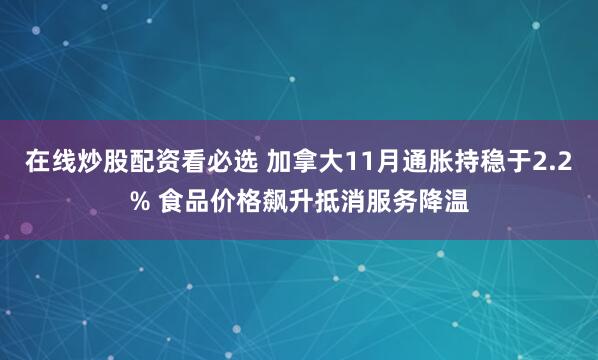 在线炒股配资看必选 加拿大11月通胀持稳于2.2% 食品价格飙升抵消服务降温