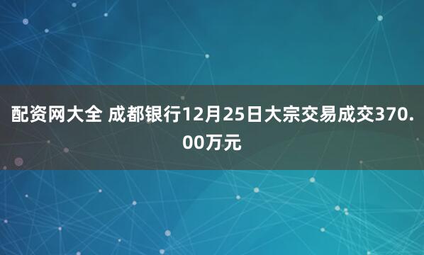 配资网大全 成都银行12月25日大宗交易成交370.00万元