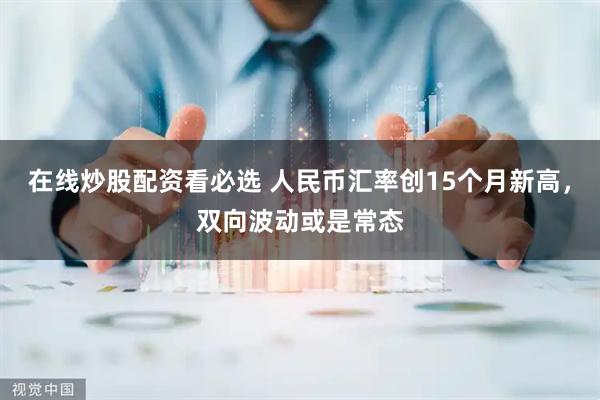 在线炒股配资看必选 人民币汇率创15个月新高，双向波动或是常态