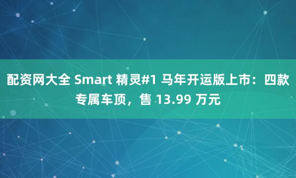 配资网大全 Smart 精灵#1 马年开运版上市：四款专属车顶，售 13.99 万元